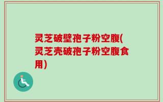 灵芝破壁孢子粉空腹(灵芝壳破孢子粉空腹食用)