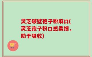 灵芝破壁孢子粉麻口(灵芝孢子粉口感柔细，助于吸收)