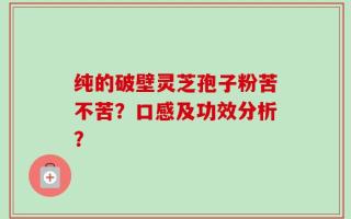 纯的破壁灵芝孢子粉苦不苦？口感及功效分析？