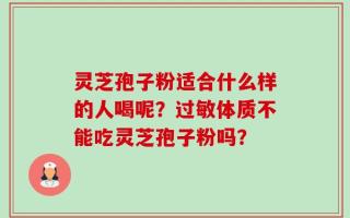 灵芝孢子粉适合什么样的人喝呢？过敏体质不能吃灵芝孢子粉吗？