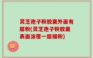 灵芝孢子粉胶囊外面有层粉(灵芝孢子粉胶囊表面涂覆一层细粉)