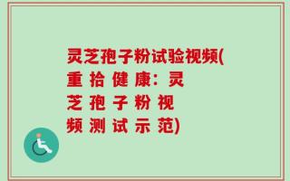 灵芝孢子粉试验视频(重 拾 健 康：灵 芝 孢 子 粉 视 频 测 试 示 范)