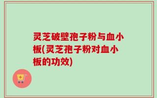 灵芝破壁孢子粉与血小板(灵芝孢子粉对血小板的功效)