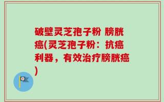 破壁灵芝孢子粉 膀胱癌(灵芝孢子粉：抗癌利器，有效治疗膀胱癌)