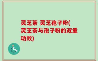 灵芝茶 灵芝孢子粉(灵芝茶与孢子粉的双重功效)