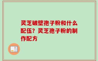 灵芝破壁孢子粉和什么配伍？灵芝孢子粉的制作配方