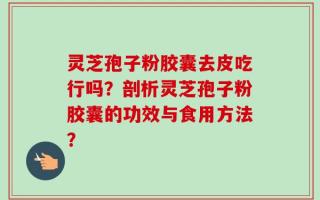 灵芝孢子粉胶囊去皮吃行吗？剖析灵芝孢子粉胶囊的功效与食用方法？