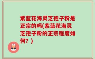 紫蓝花海灵芝孢子粉是正宗的吗(紫蓝花海灵芝孢子粉的正宗程度如何？)