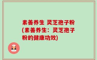 素善养生 灵芝孢子粉(素善养生：灵芝孢子粉的健康功效)