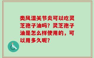 类风湿关节炎可以吃灵芝孢子油吗？灵芝孢子油是怎么样使用的，可以用多久呢？