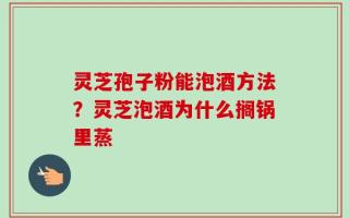 灵芝孢子粉能泡酒方法？灵芝泡酒为什么搁锅里蒸