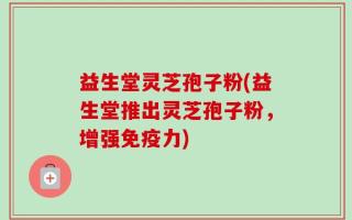益生堂灵芝孢子粉(益生堂推出灵芝孢子粉，增强免疫力)