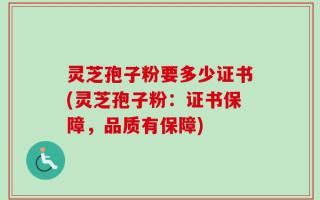 灵芝孢子粉要多少证书(灵芝孢子粉：证书保障，品质有保障)