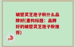 破壁灵芝孢子粉什么品牌好(重构标题：品牌好的破壁灵芝孢子粉推荐)