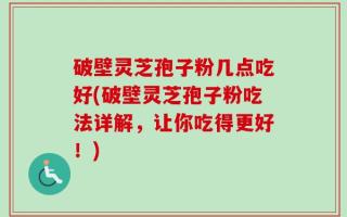 破壁灵芝孢子粉几点吃好(破壁灵芝孢子粉吃法详解，让你吃得更好！)