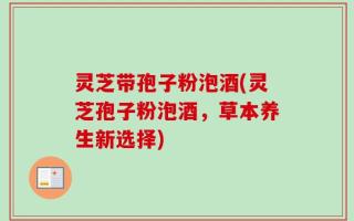 灵芝带孢子粉泡酒(灵芝孢子粉泡酒，草本养生新选择)