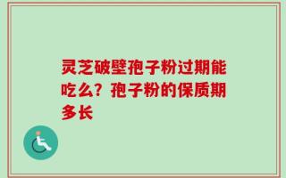 灵芝破壁孢子粉过期能吃么？孢子粉的保质期多长