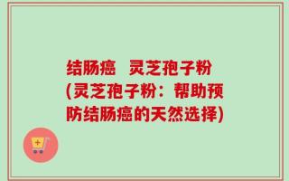结肠癌  灵芝孢子粉(灵芝孢子粉：帮助预防结肠癌的天然选择)