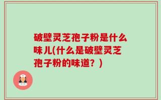 破壁灵芝孢子粉是什么味儿(什么是破壁灵芝孢子粉的味道？)