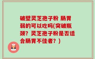 破壁灵芝孢子粉 肠胃弱的可以吃吗(突破瓶颈？灵芝孢子粉是否适合肠胃不佳者？)