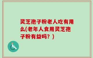 灵芝孢子粉老人吃有用么(老年人食用灵芝孢子粉有益吗？)