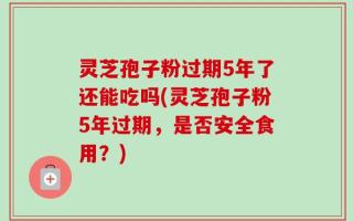灵芝孢子粉过期5年了还能吃吗(灵芝孢子粉5年过期，是否安全食用？)