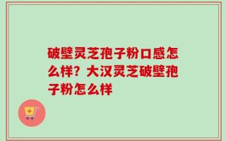 破壁灵芝孢子粉口感怎么样？大汉灵芝破壁孢子粉怎么样