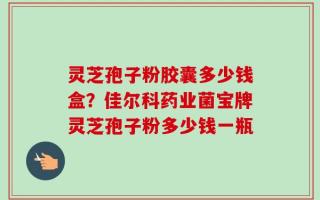 灵芝孢子粉胶囊多少钱盒？佳尔科药业菌宝牌灵芝孢子粉多少钱一瓶