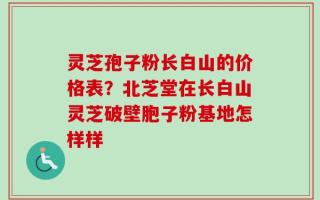 灵芝孢子粉长白山的价格表？北芝堂在长白山灵芝破壁胞子粉基地怎样样