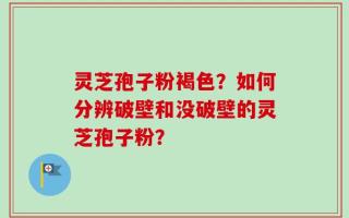 灵芝孢子粉褐色？如何分辨破壁和没破壁的灵芝孢子粉？