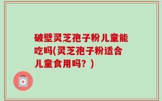 破壁灵芝孢子粉儿童能吃吗(灵芝孢子粉适合儿童食用吗？)