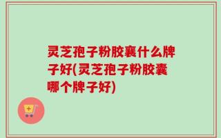 灵芝孢子粉胶襄什么牌子好(灵芝孢子粉胶囊哪个牌子好)