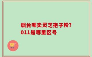 烟台哪卖灵芝孢子粉？011是哪里区号