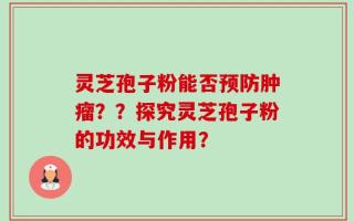 灵芝孢子粉能否预防肿瘤？？探究灵芝孢子粉的功效与作用？