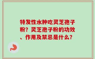 特发性水肿吃灵芝孢子粉？灵芝孢子粉的功效、作用及禁忌是什么？