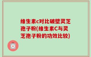 维生素c对比破壁灵芝孢子粉(维生素C与灵芝孢子粉的功效比较)