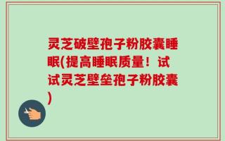 灵芝破壁孢子粉胶囊睡眠(提高睡眠质量！试试灵芝壁垒孢子粉胶囊)