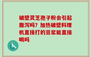 破壁灵芝孢子粉会引起腹泻吗？加热破壁料理机直接打的豆浆能直接喝吗