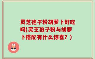 灵芝孢子粉胡萝卜好吃吗(灵芝孢子粉与胡萝卜搭配有什么惊喜？)