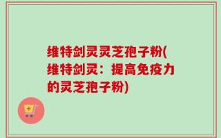 维特剑灵灵芝孢子粉(维特剑灵：提高免疫力的灵芝孢子粉)