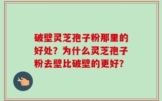 破壁灵芝孢子粉那里的好处？为什么灵芝孢子粉去壁比破壁的更好？