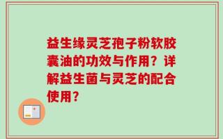 益生缘灵芝孢子粉软胶囊油的功效与作用？详解益生菌与灵芝的配合使用？
