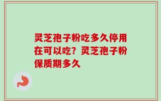 灵芝孢子粉吃多久停用在可以吃？灵芝孢子粉保质期多久