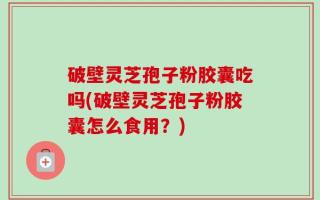 破壁灵芝孢子粉胶囊吃吗(破壁灵芝孢子粉胶囊怎么食用？)