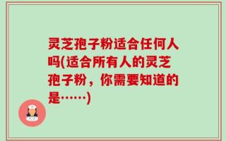 灵芝孢子粉适合任何人吗(适合所有人的灵芝孢子粉，你需要知道的是……)