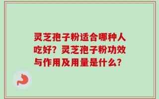 灵芝孢子粉适合哪种人吃好？灵芝孢子粉功效与作用及用量是什么？
