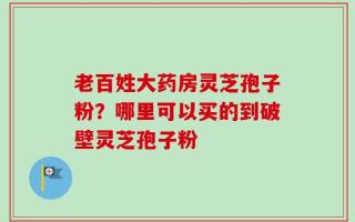老百姓大药房灵芝孢子粉？哪里可以买的到破壁灵芝孢子粉