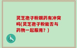 灵芝孢子粉跟药有冲突吗(灵芝孢子粉能否与药物一起服用？)