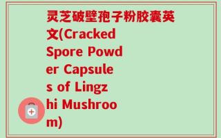 灵芝破壁孢子粉胶囊英文(Cracked Spore Powder Capsules of Lingzhi Mushroom)