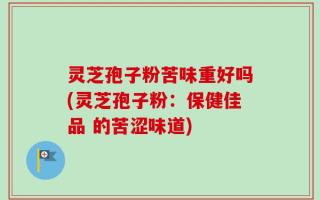 灵芝孢子粉苦味重好吗(灵芝孢子粉：保健佳品 的苦涩味道)